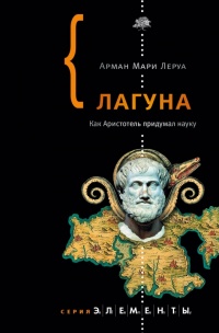 Лагуна. Как Аристотель придумал науку  - Арман Мари Леруа