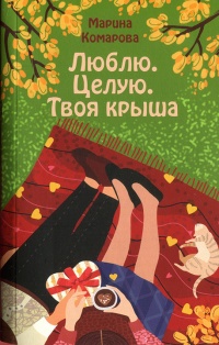 Люблю. Целую. Твоя крыша - Марина Комарова