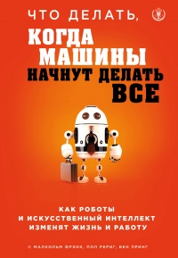 Что делать, когда машины начнут делать все. Как роботы и искусственный интеллект изменят жизнь и работу - Бен Принг