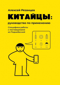 Китайцы: руководство по&nbsp;применению. Специфика работы с поставщиками из Поднебесной - Алексей Рязанцев