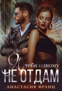 Я тебя никому не отдам - Анастасия Франц