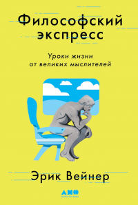 Философский экспресс. Уроки жизни от великих мыслителей - Эрик Вейнер