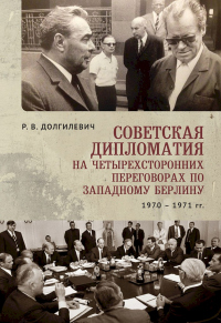 Советская дипломатия на четырехсторонних переговорах по Западному Берлину (26 марта 1970-3 сентября 1971) - Ростислав Долгилевич