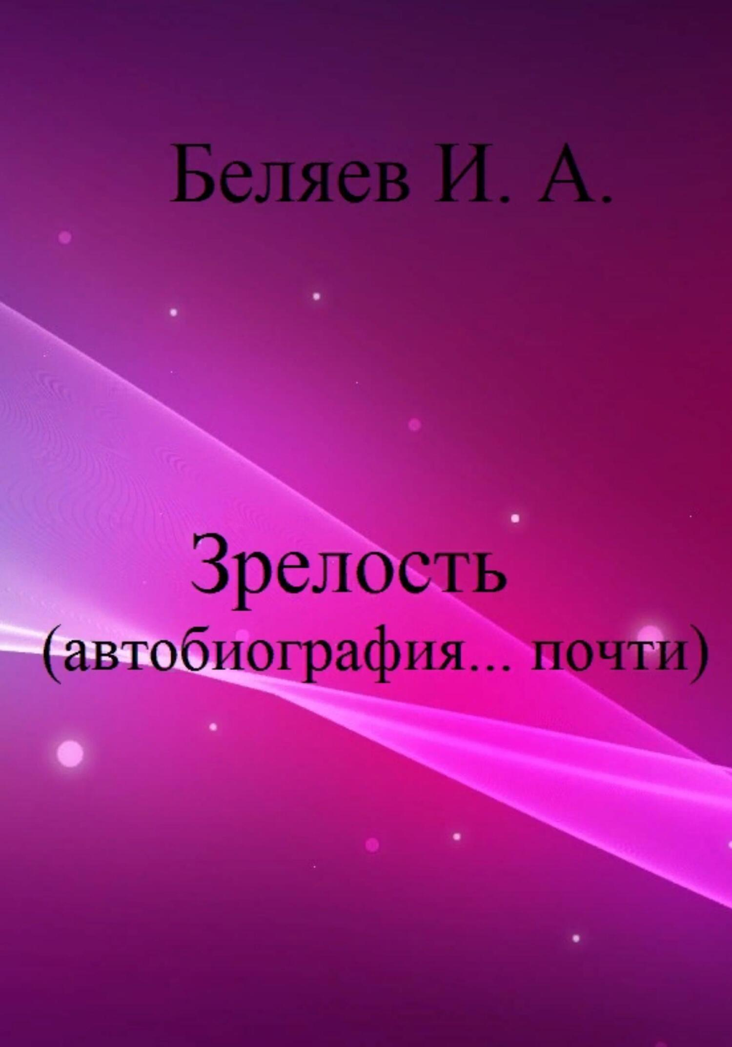 Зрелость. Автобиография… почти. Книга пятая. - Илья Андреевич Беляев