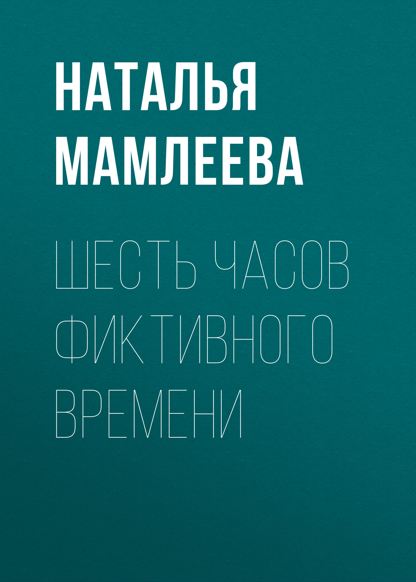 Шесть часов фиктивного времени - Наталья Ринатовна Мамлеева