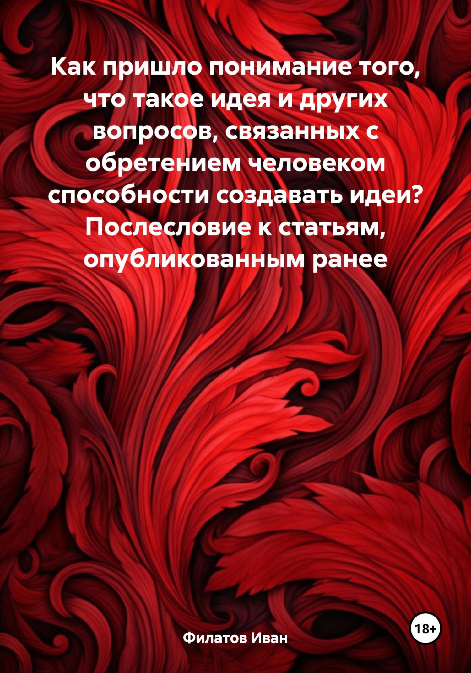 Как пришло понимание того, что такое идея и других вопросов, связанных с обретением человеком способности создавать идеи? Послесловие к статьям, опубликованным ранее - Иван Андреянович Филатов