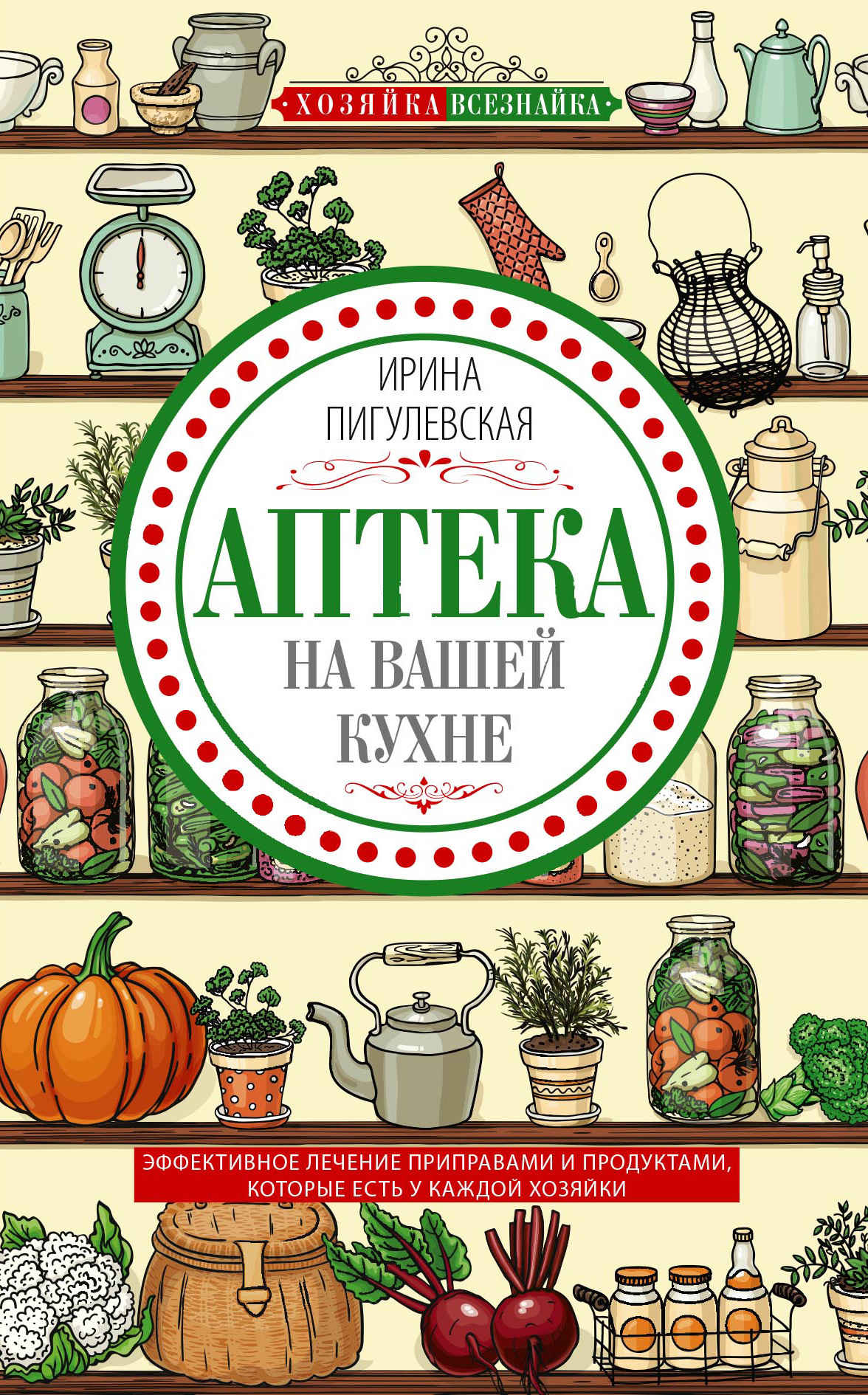 Аптека на вашей кухне. Эффективное лечение приправами и продуктами, которые есть у каждой хозяйки - Ирина Станиславовна Пигулевская