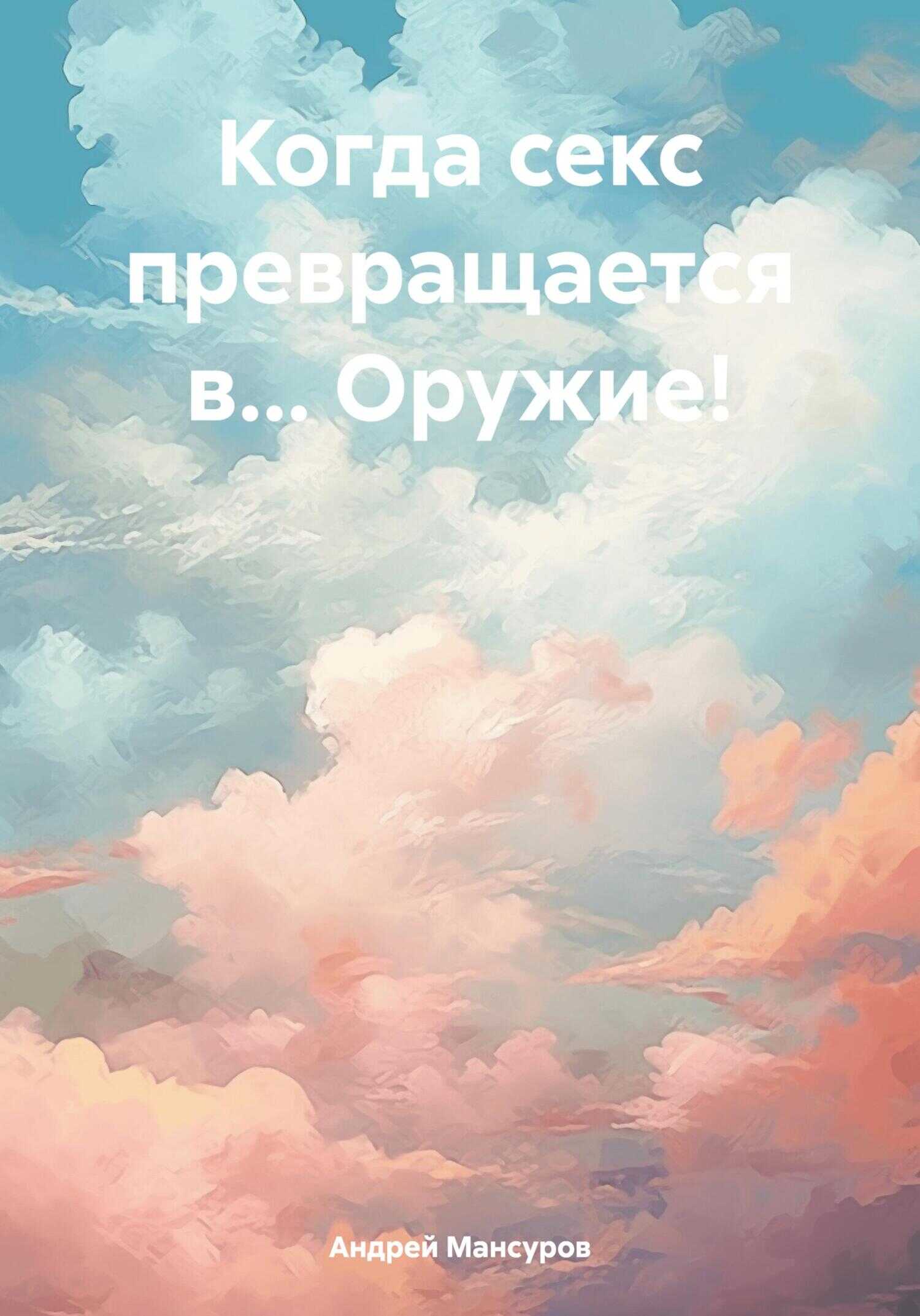 Когда секс превращается в… Оружие! - Андрей Арсланович Мансуров