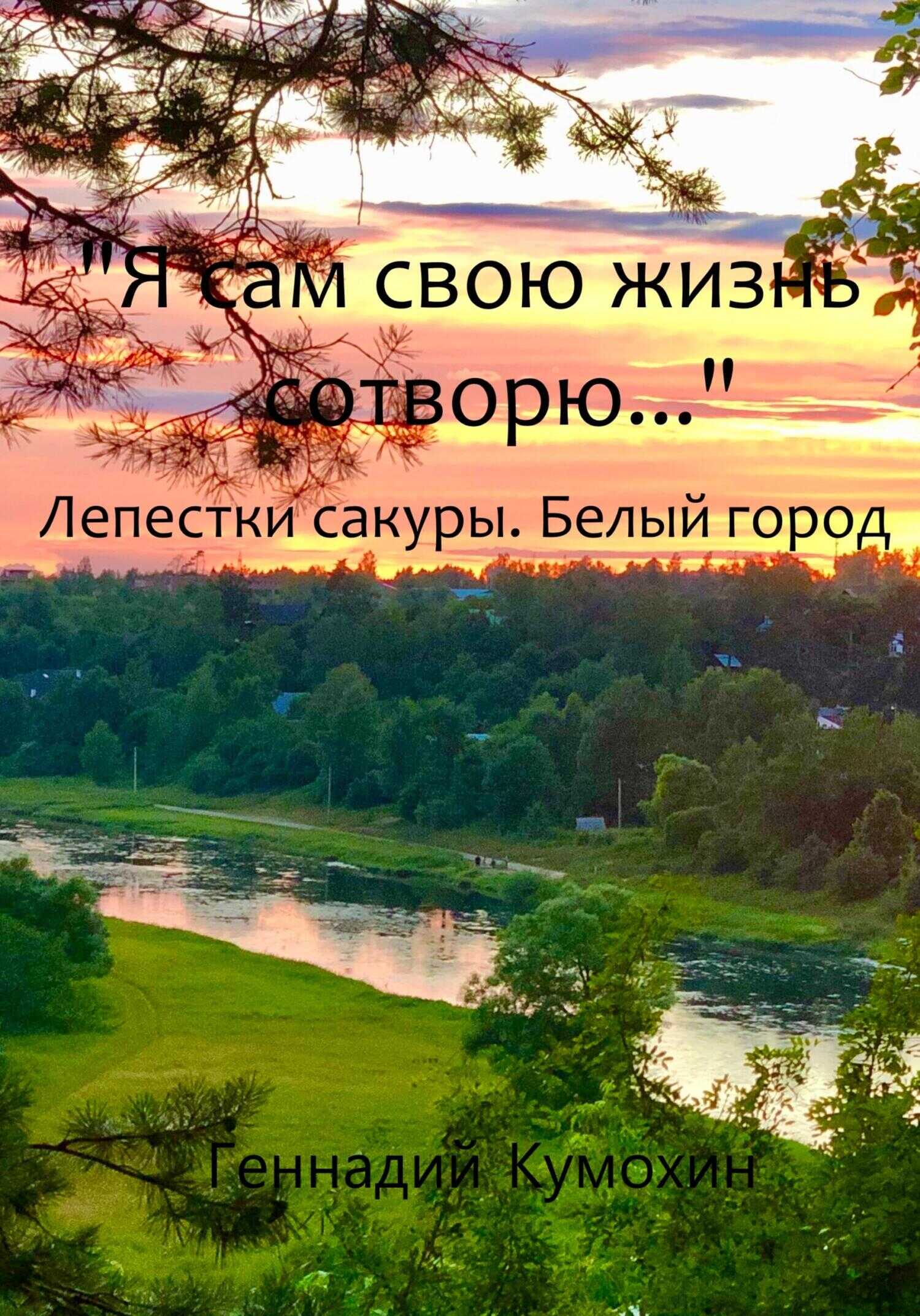 Я сам свою жизнь сотворю… Лепестки сакуры. Белый город - Геннадий Вениаминович Кумохин