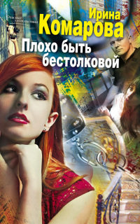 Плохо быть бестолковой - Ирина Комарова