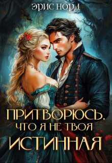 Притворюсь, что я не твоя истинная - Эрис Норд