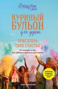 Куриный бульон для души. Приготовь свое счастье. 101 история о том, как добавить красок в свою жизнь - Эми Ньюмарк