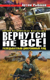 Вернутся не все! Разведывательно-диверсионный рейд - Артем Рыбаков