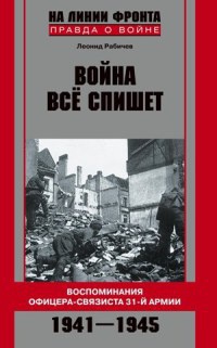 Война все спишет. Воспоминания офицера-связиста 31-й армии. 1941-1945 - Леонид Рабичев