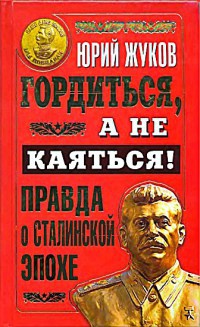 Гордиться, а не каяться! Правда о Сталинской эпохе - Юрий Жуков