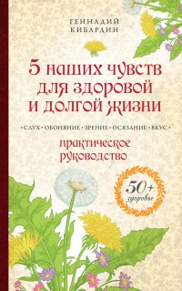 5 наших чувств для здоровой и долгой жизни. Практическое руководство - Геннадий Кибардин