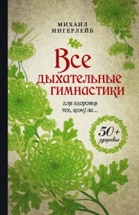 Все дыхательные гимнастики. Для здоровья тех, кому за... - Михаил Ингерлейб