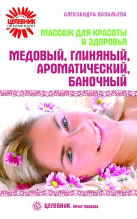 Массаж для красоты и здоровья. Медовый, глиняный, ароматический, баночный - Александра Васильева