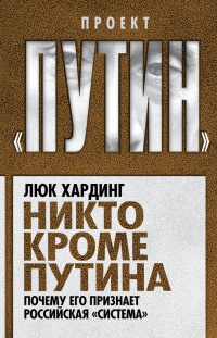 Никто кроме Путина. Почему его признает российская "система" - Люк Хардинг