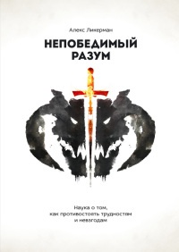 Непобедимый разум. Наука о том, как противостоять трудностям и невзгодам - Алекс Ликерман