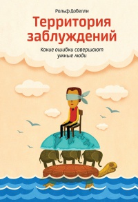Территория заблуждений. Какие ошибки совершают умные люди - Рольф Добелли