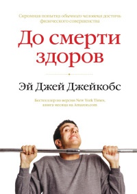 До смерти здоров. Результат исследования основных идей о здоровом образе жизни - Эй Джей Джейкобс
