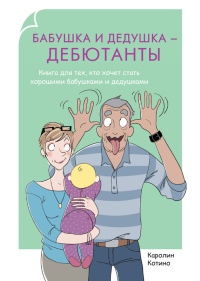 Бабушка и дедушка - дебютанты. Книга для тех, кто хочет стать хорошими бабушками и дедушками - Каролин Котино