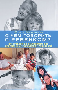 О чем говорить с ребенком? Инструкция по выживанию для современных российских родителей - Ольга Маховская