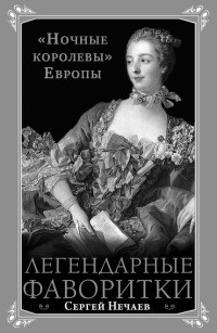 Легендарные фаворитки. "Ночные королевы" Европы - Сергей Нечаев