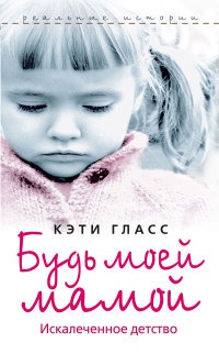 Будь моей мамой. Искалеченное детство - Кэти Гласс