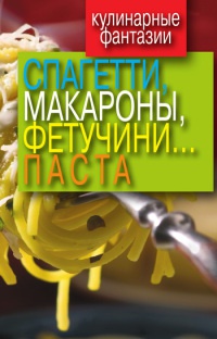 Кулинарные фантазии. Спагетти, макароны, фетучини... паста - Гера Треер