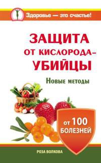 Защита от кислорода-убийцы. Новые методы от 100 болезней - Роза Волкова