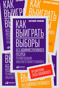 Как выиграть выборы без административного ресурса. Рекомендации опытного политтехнолога - Евгений Ланкин