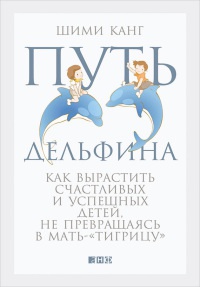 Путь дельфина. Как вырастить счастливых и успешных детей, не превращаясь в мать-"тигрицу" - Шими Канг