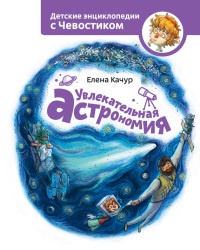 Увлекательная астрономия. Детские энциклопедии с Чевостиком - Елена Качур