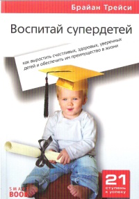 Воспитай супердетей. Как вырастить счастливых, здоровых, уверенных детей и обеспечить им преимущество в жизни - Брайан Трейси