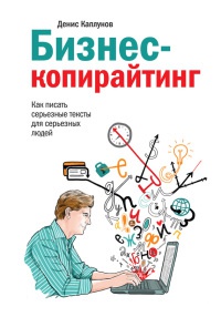 Бизнес-копирайтинг. Как писать серьезные тексты для серьезных людей - Денис Каплунов