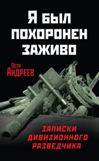 Я был похоронен заживо. Записки дивизионного разведчика - Петр Андреев