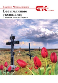 Безымянные тюльпаны. О великих узниках Карлага - Валерий Могильницкий