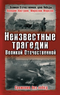 Неизвестные трагедии Великой Отечественной. Сражения без побед - Мирослав Морозов