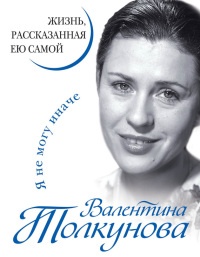Валентина Толкунова. Я не могу иначе. Жизнь, рассказанная ею самой - Валентина Толкунова