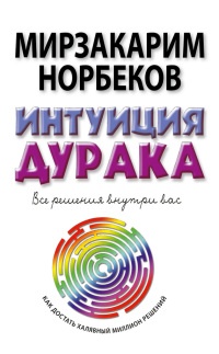 Интуиция дурака, или Как достать халявный миллион решений - Мирзакарим Норбеков