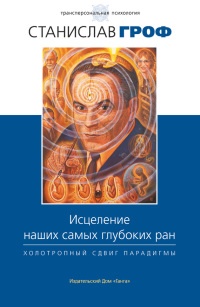Исцеление наших самых глубоких ран. Холотропный сдвиг парадигмы - Станислав Гроф