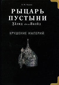 Рыцарь пустыни. Халид ибн ал-Валид. Крушение империй - А. И. Акрам