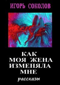 Как моя жена изменяла мне - Игорь Соколов