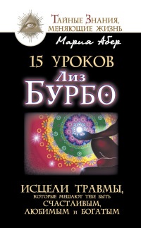 15 уроков Лиз Бурбо. Исцели травмы, которые мешают тебе быть счастливым, любимым и богатым - Мария Абер