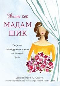 Жить как мадам Шик. Секреты французского шарма на каждый день - Дженнифер Л. Скотт