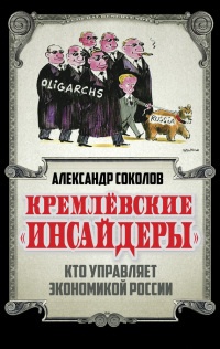 Кремлевские "инсайдеры". Кто управляет экономикой России - Александр Соколов