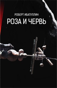 Роза и Червь - Роберт Ибатуллин