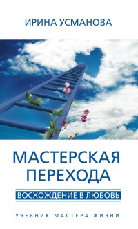 Мастерская перехода. Восхождение в Любовь. Учебник Мастера Жизни - Ирина Усманова